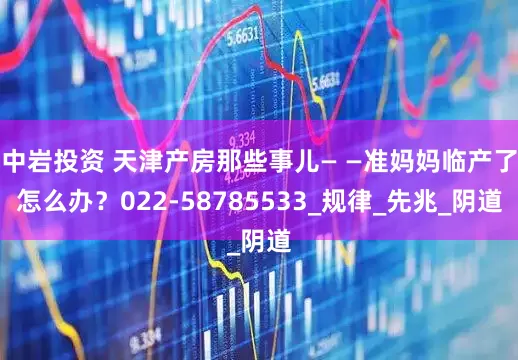 中岩投资 天津产房那些事儿— —准妈妈临产了怎么办？022-58785533_规律_先兆_阴道