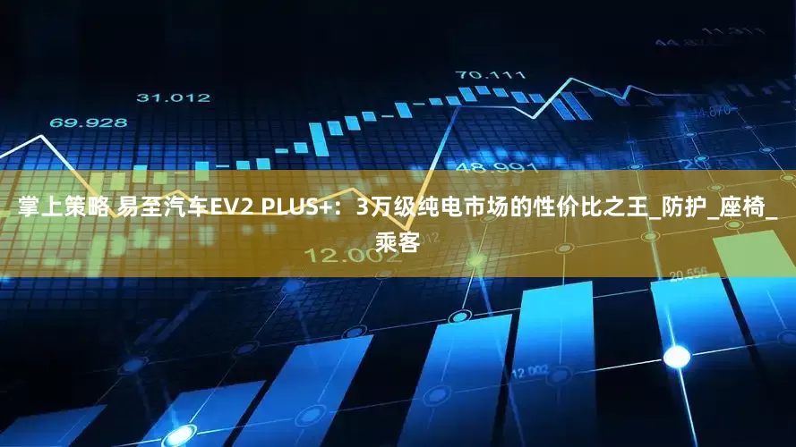 掌上策略 易至汽车EV2 PLUS+：3万级纯电市场的性价比之王_防护_座椅_乘客