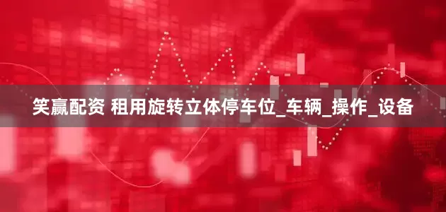 笑赢配资 租用旋转立体停车位_车辆_操作_设备