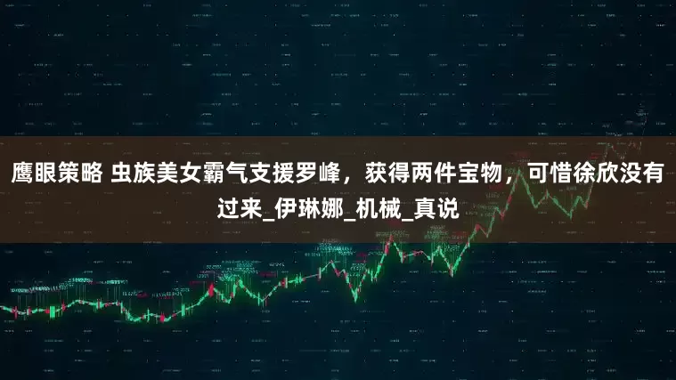 鹰眼策略 虫族美女霸气支援罗峰，获得两件宝物，可惜徐欣没有过来_伊琳娜_机械_真说