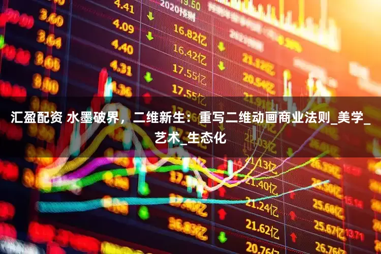汇盈配资 水墨破界，二维新生：重写二维动画商业法则_美学_艺术_生态化