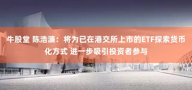 牛股堂 陈浩濂：将为已在港交所上市的ETF探索货币化方式 进一步吸引投资者参与