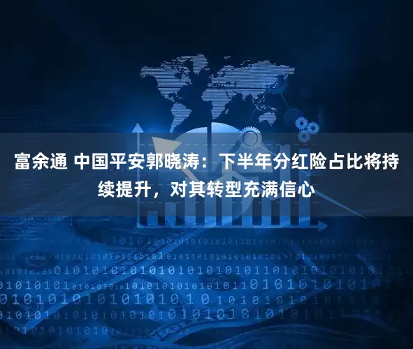 富余通 中国平安郭晓涛：下半年分红险占比将持续提升，对其转型充满信心