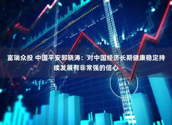 富瑞众投 中国平安郭晓涛：对中国经济长期健康稳定持续发展有非常强的信心
