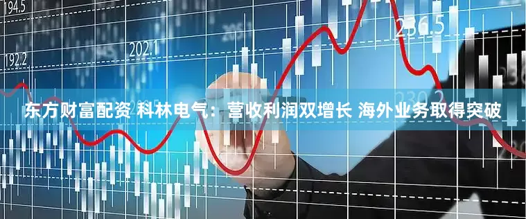 东方财富配资 科林电气：营收利润双增长 海外业务取得突破
