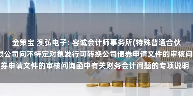 金策宝 澳弘电子: 容诚会计师事务所(特殊普通合伙)关于常州澳弘电子股份有限公司向不特定对象发行可转换公司债券申请文件的审核问询函中有关财务会计问题的专项说明（修订稿）
