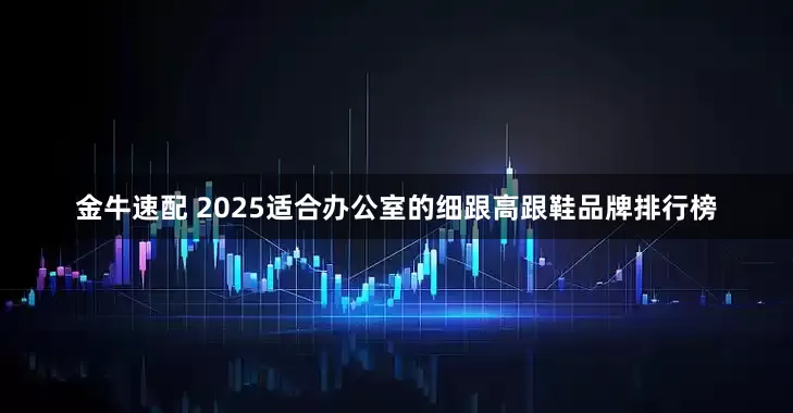 金牛速配 2025适合办公室的细跟高跟鞋品牌排行榜