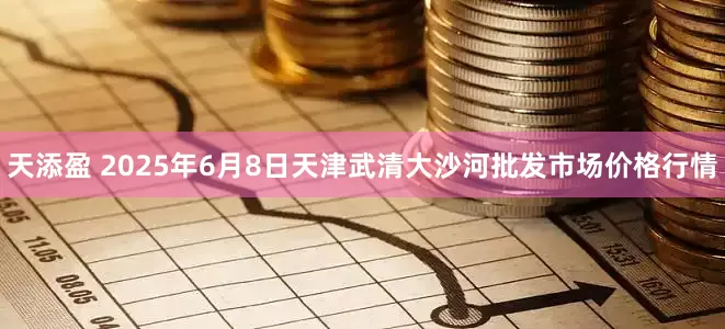 天添盈 2025年6月8日天津武清大沙河批发市场价格行情