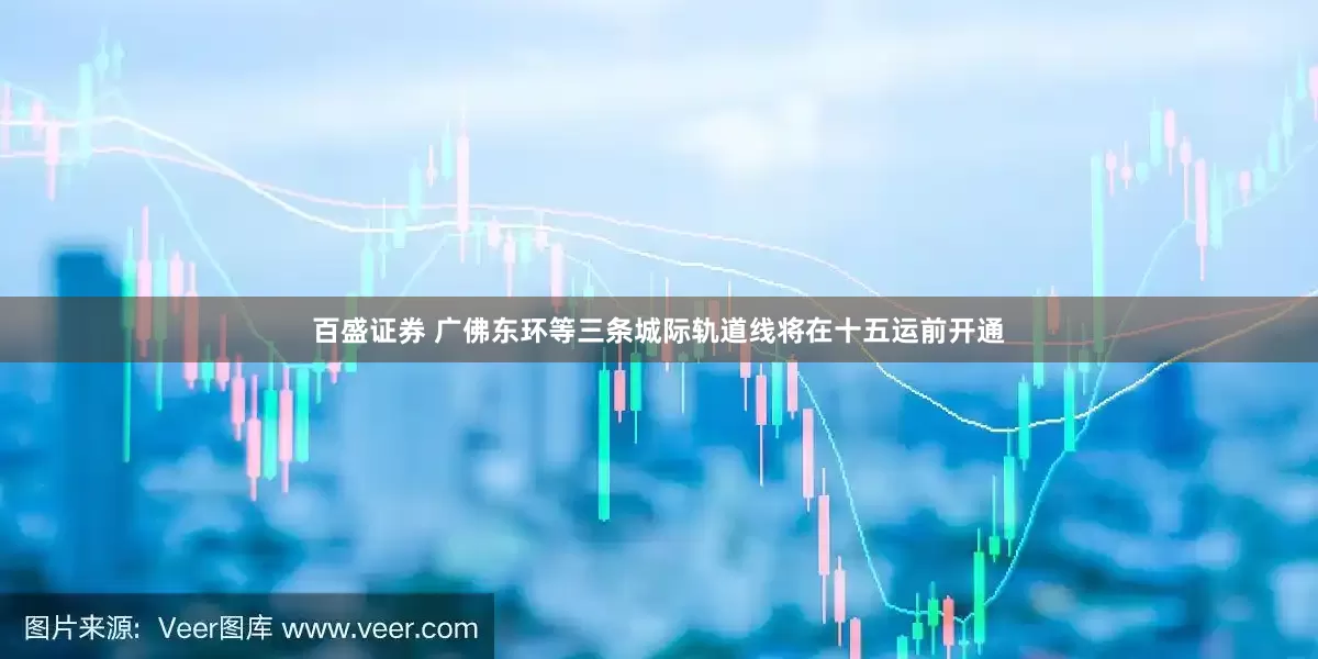 百盛证券 广佛东环等三条城际轨道线将在十五运前开通