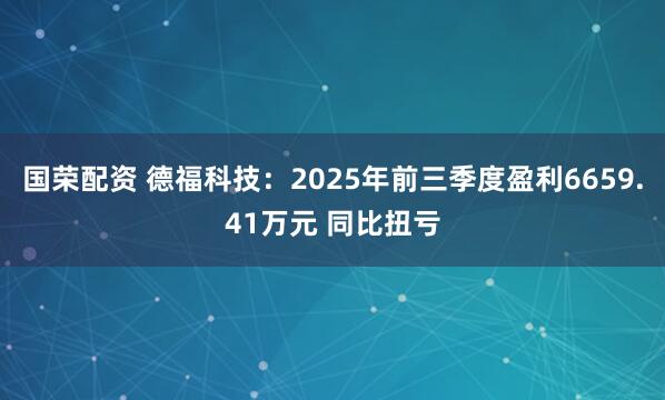 国荣配资 德福科技：2025年前三季度盈利6659.41万元 同比扭亏
