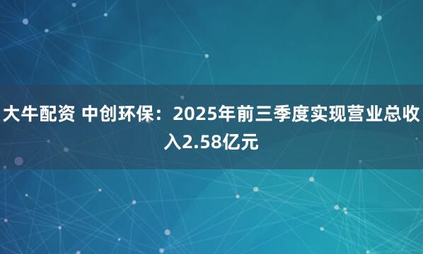 大牛配资 中创环保：2025年前三季度实现营业总收入2.58亿元