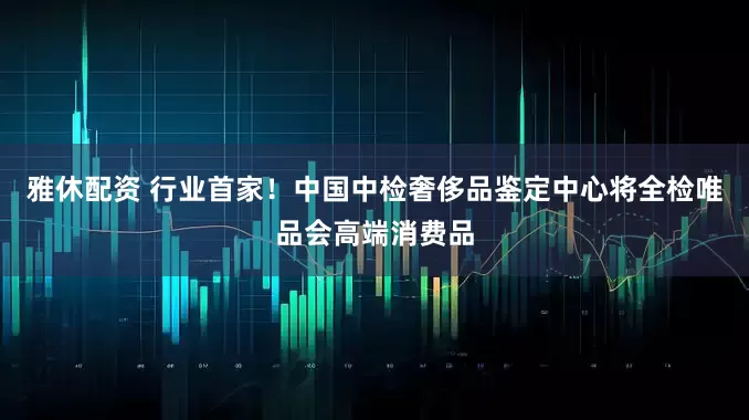 雅休配资 行业首家！中国中检奢侈品鉴定中心将全检唯品会高端消费品