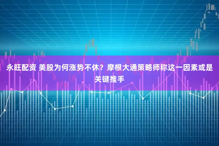 永旺配资 美股为何涨势不休？摩根大通策略师称这一因素或是关键推手