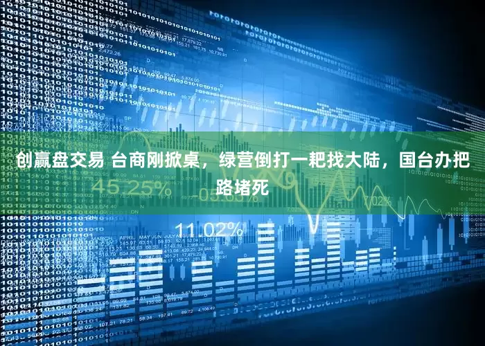 创赢盘交易 台商刚掀桌，绿营倒打一耙找大陆，国台办把路堵死