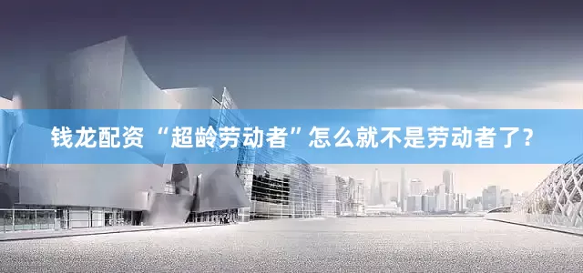 钱龙配资 “超龄劳动者”怎么就不是劳动者了？