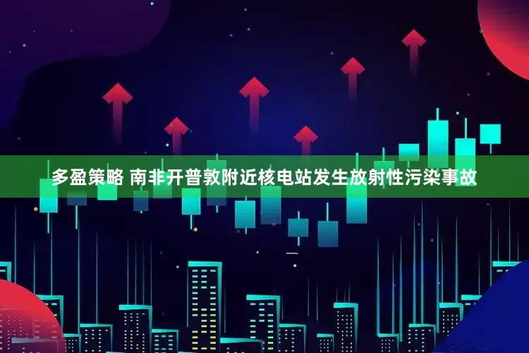 多盈策略 南非开普敦附近核电站发生放射性污染事故
